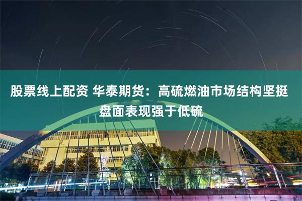 股票线上配资 华泰期货：高硫燃油市场结构坚挺 盘面表现强于低硫