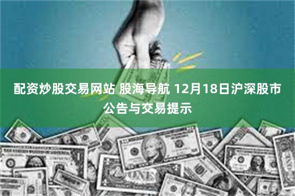 配资炒股交易网站 股海导航 12月18日沪深股市公告与交易提示