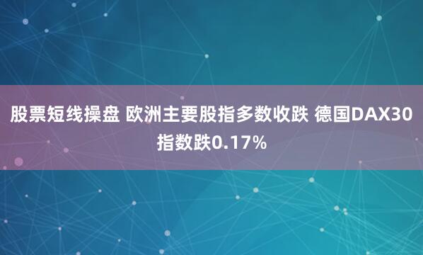 股票短线操盘 欧洲主要股指多数收跌 德国DAX30指数跌0.17%