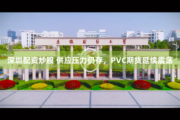 深圳配资炒股 供应压力仍存，PVC期货延续震荡