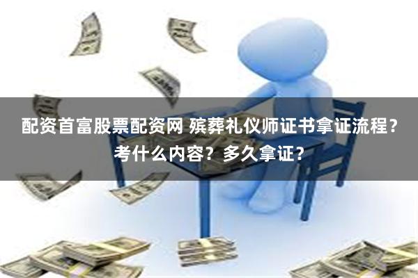 配资首富股票配资网 殡葬礼仪师证书拿证流程？考什么内容？多久拿证？