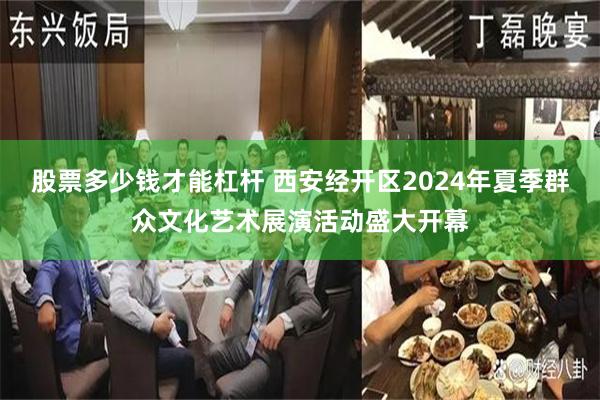 股票多少钱才能杠杆 西安经开区2024年夏季群众文化艺术展演活动盛大开幕