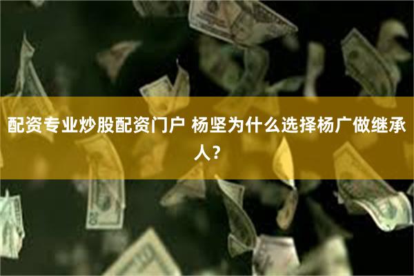 配资专业炒股配资门户 杨坚为什么选择杨广做继承人？