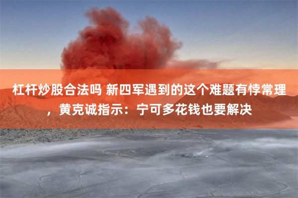 杠杆炒股合法吗 新四军遇到的这个难题有悖常理，黄克诚指示：宁可多花钱也要解决