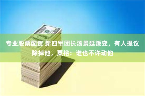 专业股票配资 新四军团长汤景延叛变，有人提议除掉他，粟裕：谁也不许动他