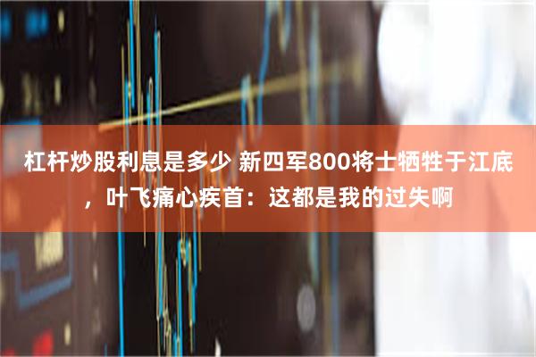 杠杆炒股利息是多少 新四军800将士牺牲于江底，叶飞痛心疾首：这都是我的过失啊