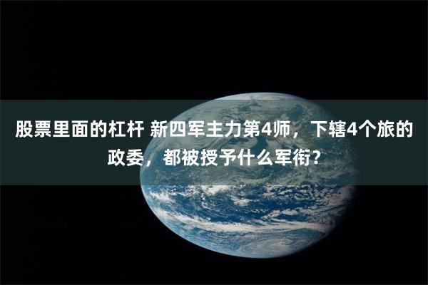 股票里面的杠杆 新四军主力第4师，下辖4个旅的政委，都被授予什么军衔？