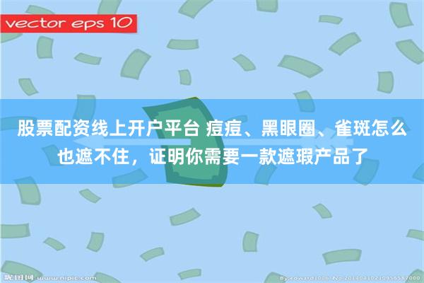 股票配资线上开户平台 痘痘、黑眼圈、雀斑怎么也遮不住，证明你需要一款遮瑕产品了