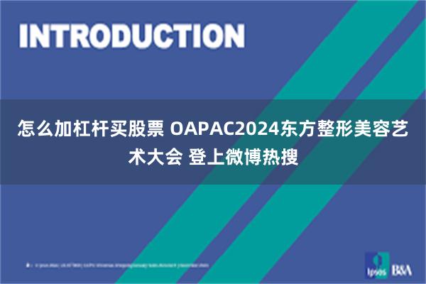 怎么加杠杆买股票 OAPAC2024东方整形美容艺术大会 登上微博热搜