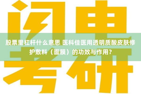 股票里杠杆什么意思 医科佳医用透明质酸皮肤修护敷料（面膜）的功效与作用？