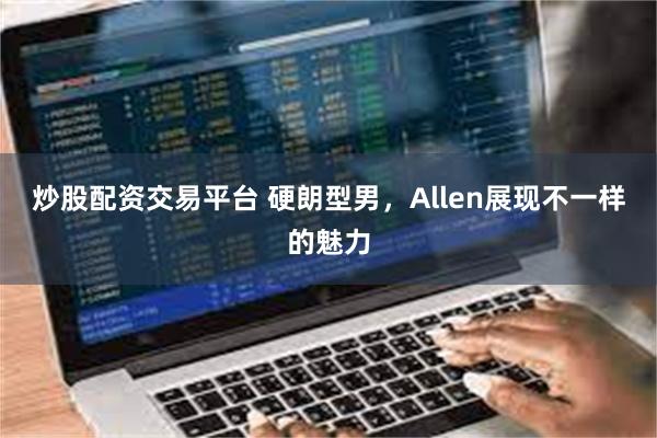 炒股配资交易平台 硬朗型男，Allen展现不一样的魅力