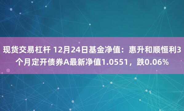 现货交易杠杆 12月24日基金净值：惠升和顺恒利3个月定开债券A最新净值1.0551，跌0.06%