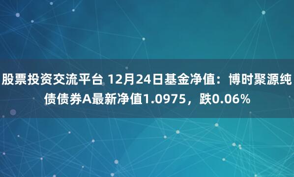 股票投资交流平台 12月24日基金净值：博时聚源纯债债券A最新净值1.0975，跌0.06%