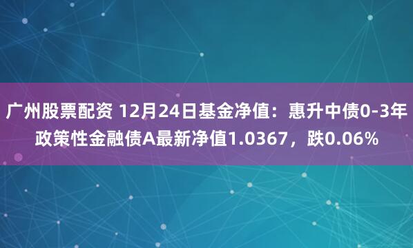 广州股票配资 12月24日基金净值：惠升中债0-3年政策性金融债A最新净值1.0367，跌0.06%