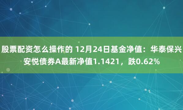 股票配资怎么操作的 12月24日基金净值：华泰保兴安悦债券A最新净值1.1421，跌0.62%