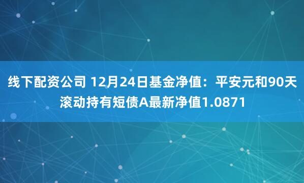 线下配资公司 12月24日基金净值：平安元和90天滚动持有短债A最新净值1.0871