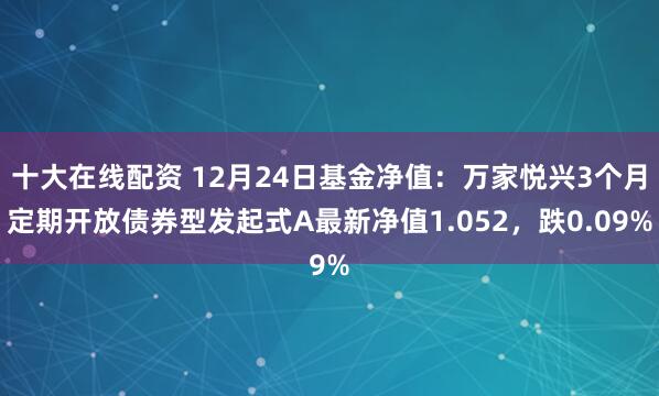 十大在线配资 12月24日基金净值：万家悦兴3个月定期开放债券型发起式A最新净值1.052，跌0.09%