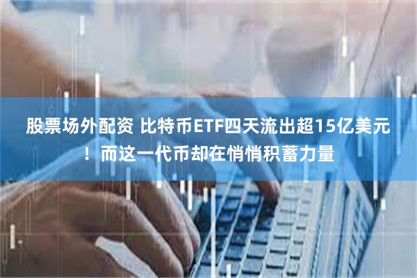 股票场外配资 比特币ETF四天流出超15亿美元！而这一代币却在悄悄积蓄力量