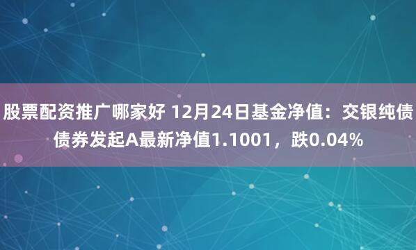 股票配资推广哪家好 12月24日基金净值：交银纯债债券发起A最新净值1.1001，跌0.04%