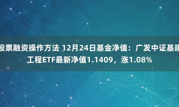 股票融资操作方法 12月24日基金净值：广发中证基建工程ETF最新净值1.1409，涨1.08%