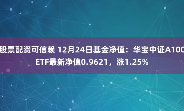 股票配资可信赖 12月24日基金净值：华宝中证A100ETF最新净值0.9621，涨1.25%