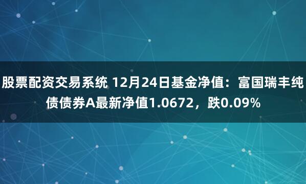 股票配资交易系统 12月24日基金净值：富国瑞丰纯债债券A最新净值1.0672，跌0.09%