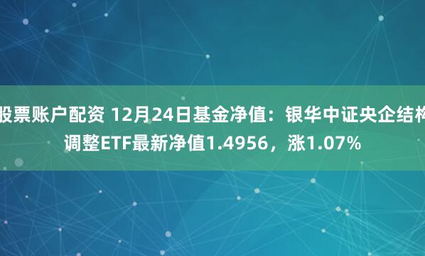 股票账户配资 12月24日基金净值：银华中证央企结构调整ETF最新净值1.4956，涨1.07%