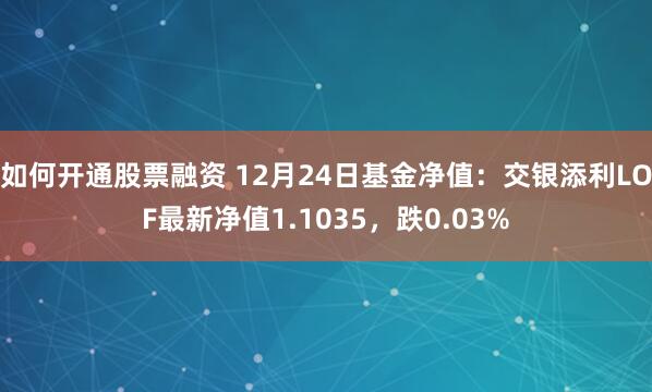 如何开通股票融资 12月24日基金净值：交银添利LOF最新净值1.1035，跌0.03%