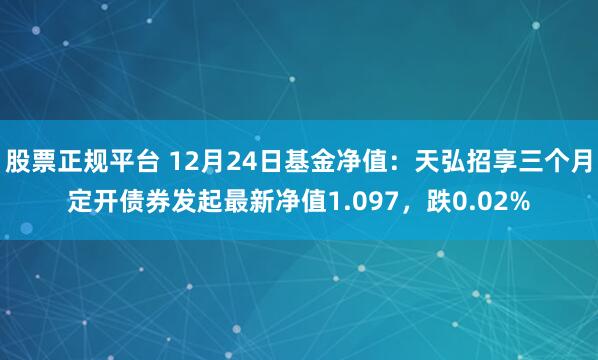 股票正规平台 12月24日基金净值：天弘招享三个月定开债券发起最新净值1.097，跌0.02%