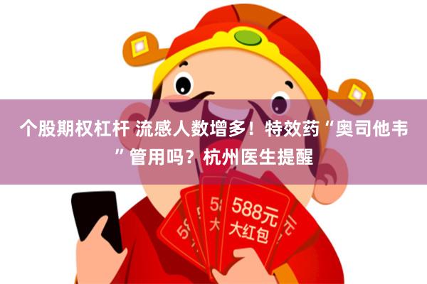 个股期权杠杆 流感人数增多！特效药“奥司他韦”管用吗？杭州医生提醒