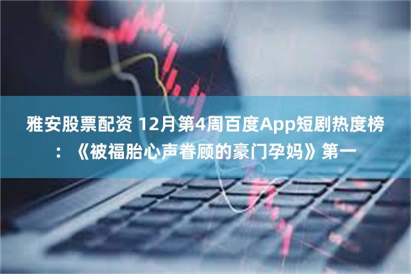 雅安股票配资 12月第4周百度App短剧热度榜：《被福胎心声眷顾的豪门孕妈》第一