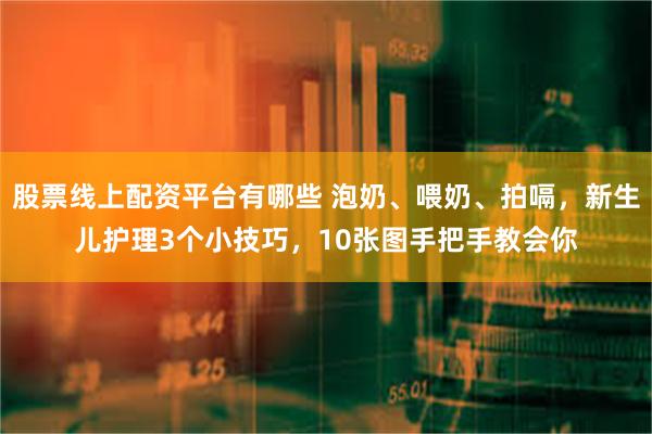 股票线上配资平台有哪些 泡奶、喂奶、拍嗝，新生儿护理3个小技巧，10张图手把手教会你