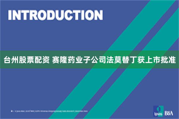 台州股票配资 赛隆药业子公司法莫替丁获上市批准