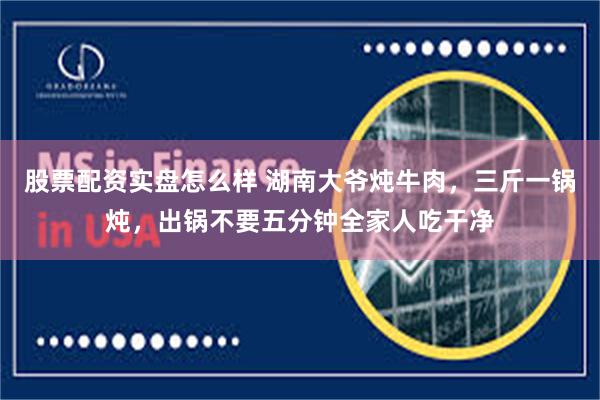 股票配资实盘怎么样 湖南大爷炖牛肉，三斤一锅炖，出锅不要五分钟全家人吃干净