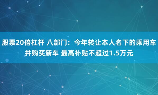 股票20倍杠杆 八部门：今年转让本人名下的乘用车并购买新车 最高补贴不超过1.5万元