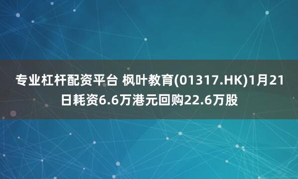 专业杠杆配资平台 枫叶教育(01317.HK)1月21日耗资6.6万港元回购22.6万股