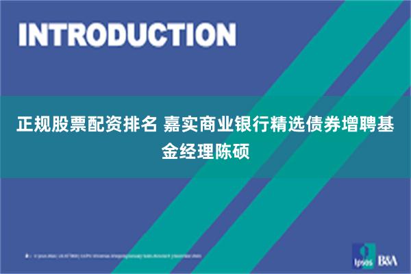 正规股票配资排名 嘉实商业银行精选债券增聘基金经理陈硕