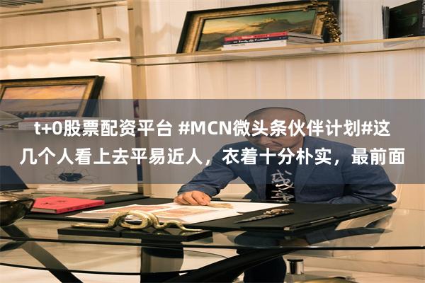 t+0股票配资平台 #MCN微头条伙伴计划#这几个人看上去平易近人，衣着十分朴实，最前面