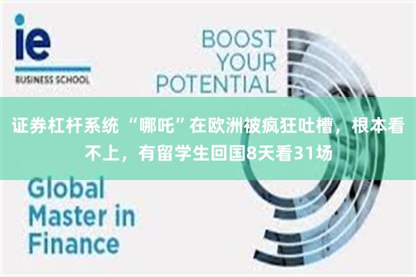 证券杠杆系统 “哪吒”在欧洲被疯狂吐槽，根本看不上，有留学生回国8天看31场