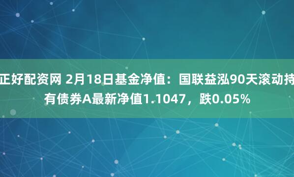 正好配资网 2月18日基金净值：国联益泓90天滚动持有债券A最新净值1.1047，跌0.05%