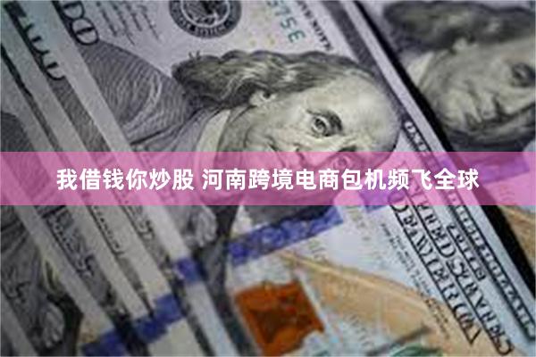 我借钱你炒股 河南跨境电商包机频飞全球