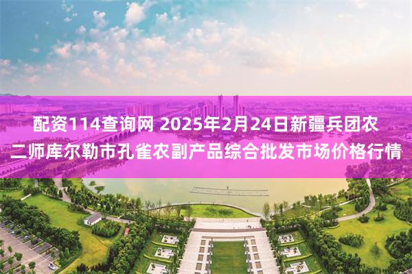 配资114查询网 2025年2月24日新疆兵团农二师库尔勒市孔雀农副产品综合批发市场价格行情