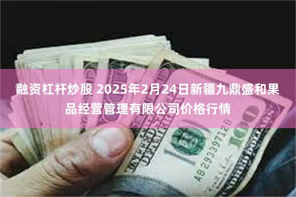 融资杠杆炒股 2025年2月24日新疆九鼎盛和果品经营管理有限公司价格行情