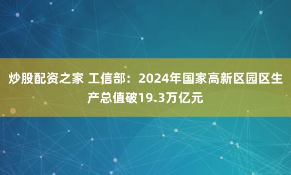 炒股配资之家 工信部：2024年国家高新区园区生产总值破19.3万亿元