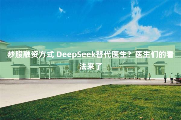 炒股融资方式 DeepSeek替代医生？医生们的看法来了