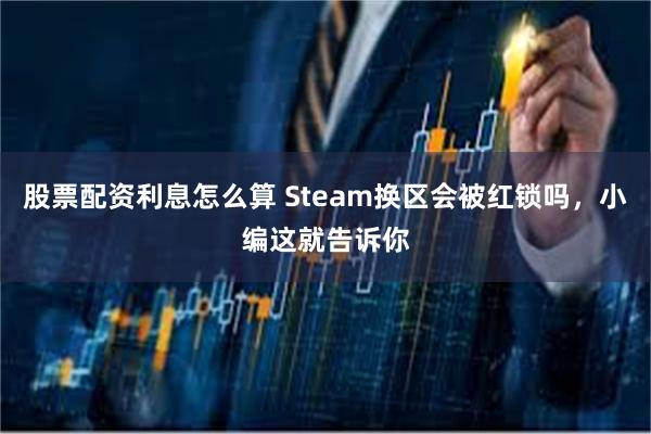 股票配资利息怎么算 Steam换区会被红锁吗，小编这就告诉你