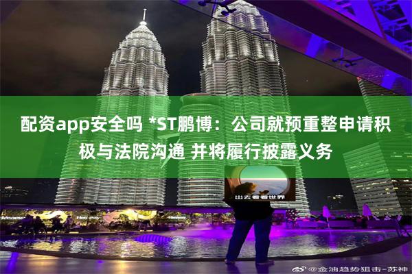 配资app安全吗 *ST鹏博：公司就预重整申请积极与法院沟通 并将履行披露义务