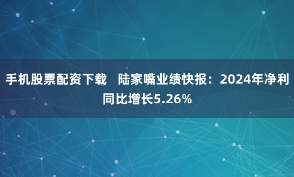 手机股票配资下载   陆家嘴业绩快报：2024年净利同比增长5.26%