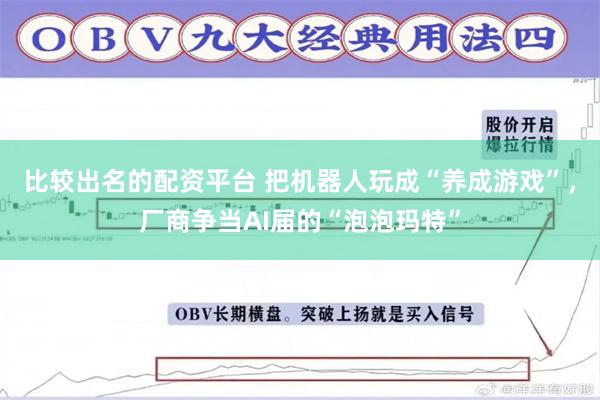 比较出名的配资平台 把机器人玩成“养成游戏”，厂商争当AI届的“泡泡玛特”