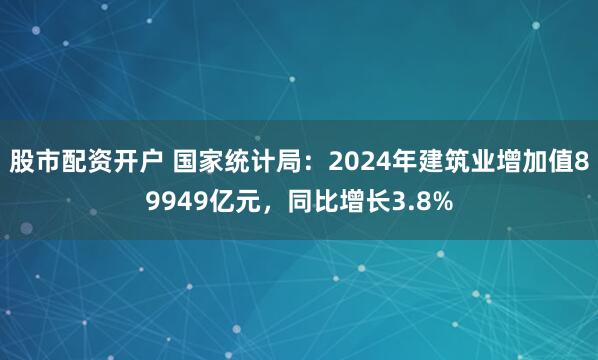 股市配资开户 国家统计局：2024年建筑业增加值89949亿元，同比增长3.8%